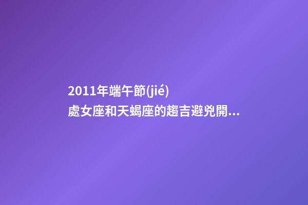 2011年端午節(jié)  處女座和天蝎座的趨吉避兇開(kāi)運(yùn)妙法